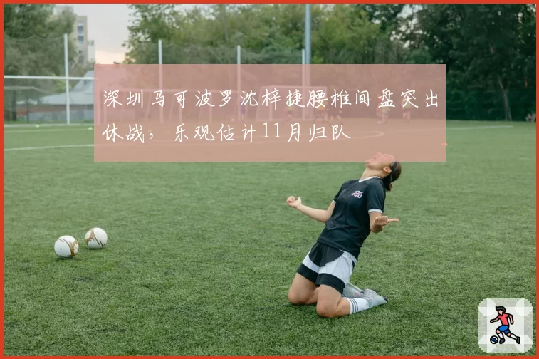 深圳马可波罗沈梓捷腰椎间盘突出休战,乐观估计11月归队