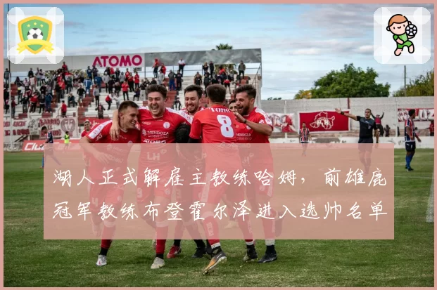 湖人正式解雇主教练哈姆，前雄鹿冠军教练布登霍尔泽进入选帅名单