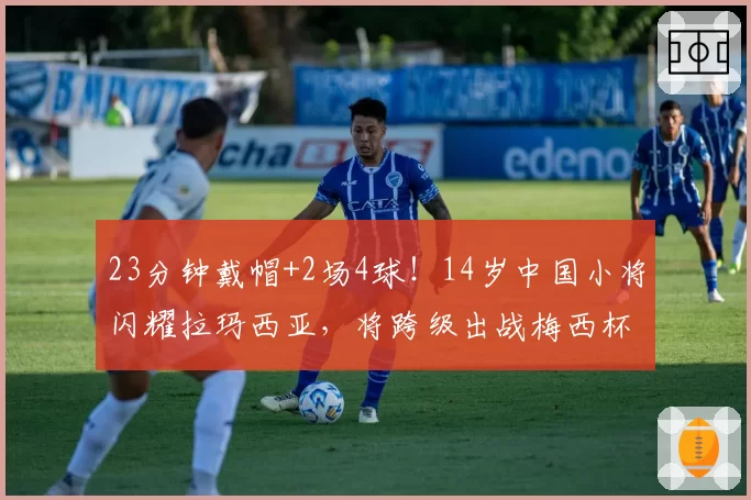 23分钟戴帽+2场4球！14岁中国小将闪耀拉玛西亚，将跨级出战梅西杯