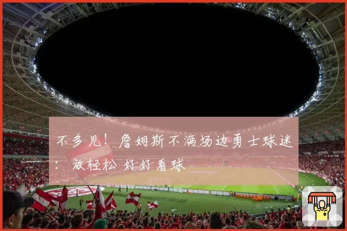 不多见！詹姆斯不满场边勇士球迷：放轻松 好好看球