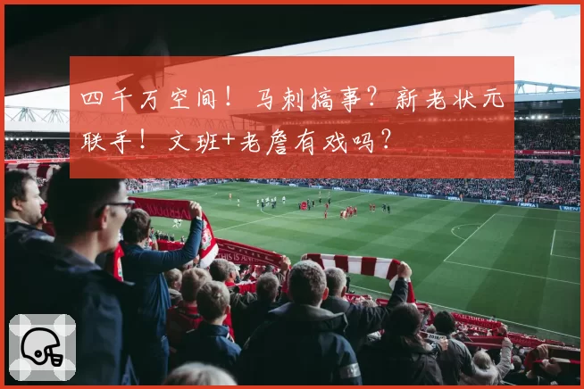 四千万空间！马刺搞事？新老状元联手！文班+老詹有戏吗？