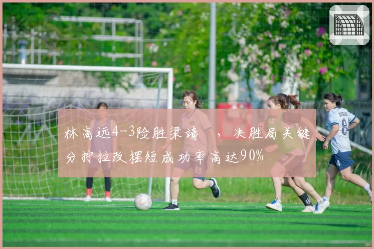 林高远4-3险胜梁靖崑,决胜局关键分拧拉改摆短成功率高达90%