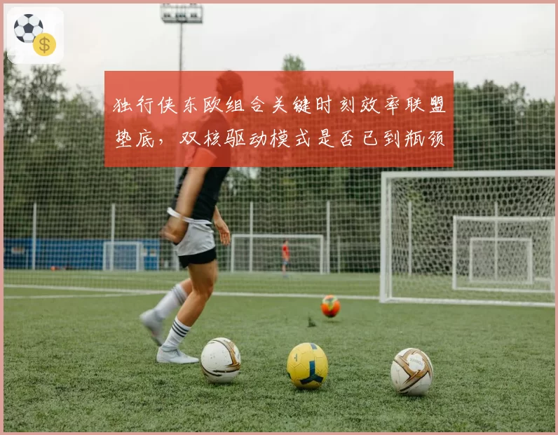 独行侠东欧组合关键时刻效率联盟垫底，双核驱动模式是否已到瓶颈？