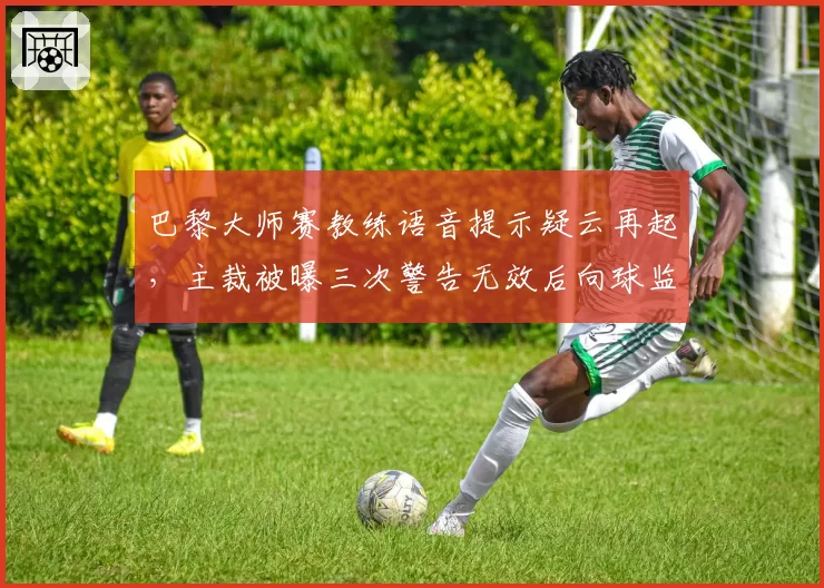 巴黎大师赛教练语音提示疑云再起，主裁被曝三次警告无效后向球监求助成笑话