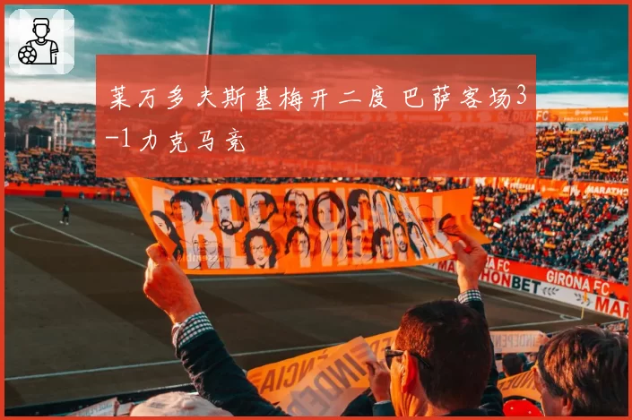 莱万多夫斯基梅开二度 巴萨客场3-1力克马竞