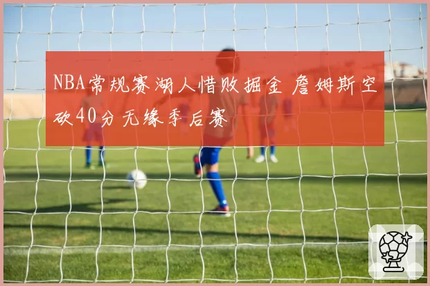 NBA常规赛湖人惜败掘金 詹姆斯空砍40分无缘季后赛