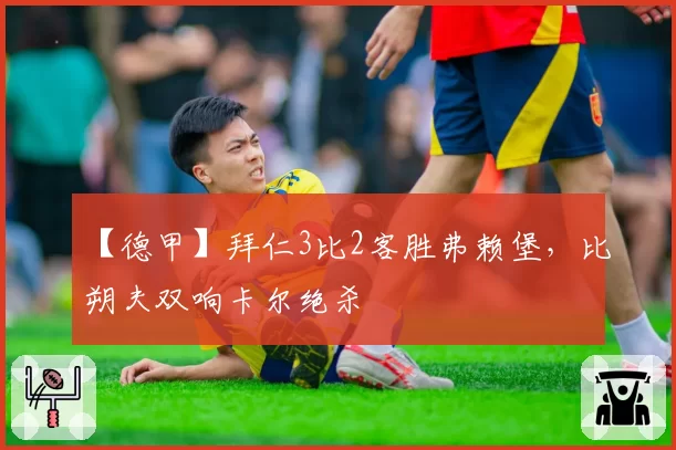 【德甲】拜仁3比2客胜弗赖堡，比朔夫双响卡尔绝杀