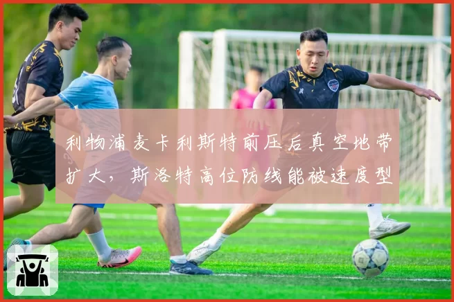 利物浦麦卡利斯特前压后真空地带扩大,斯洛特高位防线能被速度型锋线一击致命?