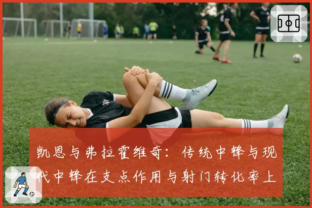 凯恩与弗拉霍维奇：传统中锋与现代中锋在支点作用与射门转化率上的差异