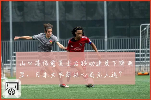 山口茜伤愈复出后移动速度下降明显，日本女单新核心尚无人选？