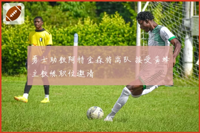 勇士助教阿特金森将离队 接受黄蜂主教练职位邀请