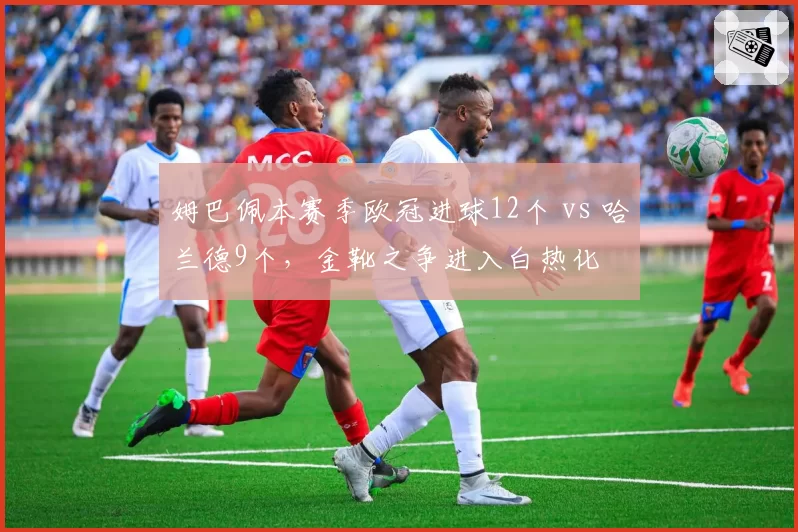 姆巴佩本赛季欧冠进球12个 vs 哈兰德9个，金靴之争进入白热化