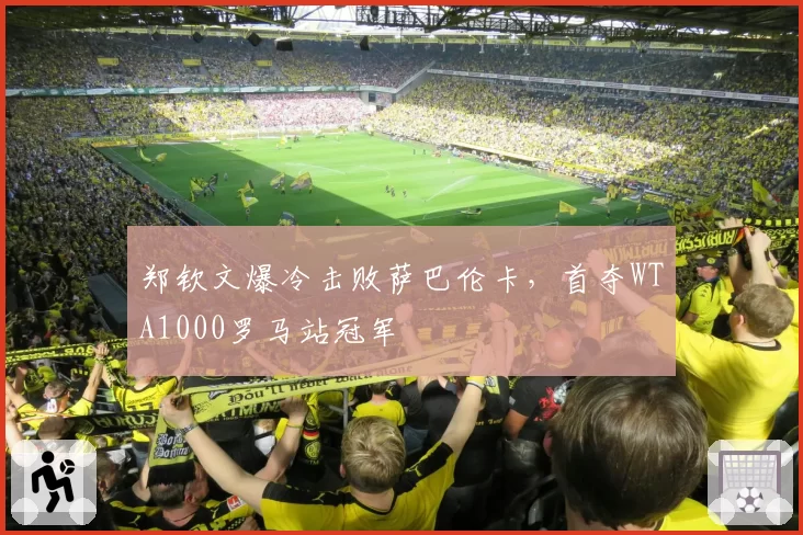 郑钦文爆冷击败萨巴伦卡，首夺WTA1000罗马站冠军