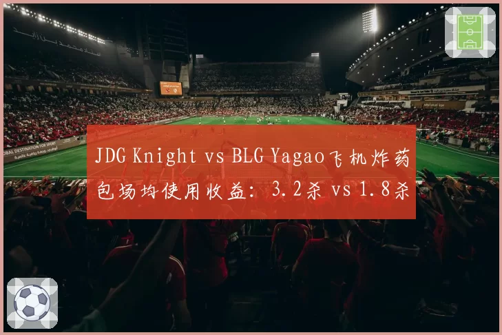 JDG Knight vs BLG Yagao飞机炸药包场均使用收益：3.2杀 vs 1.8杀，中期转折能力差距