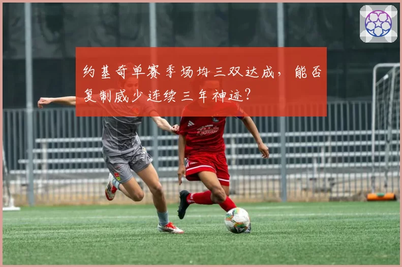 约基奇单赛季场均三双达成，能否复制威少连续三年神迹？