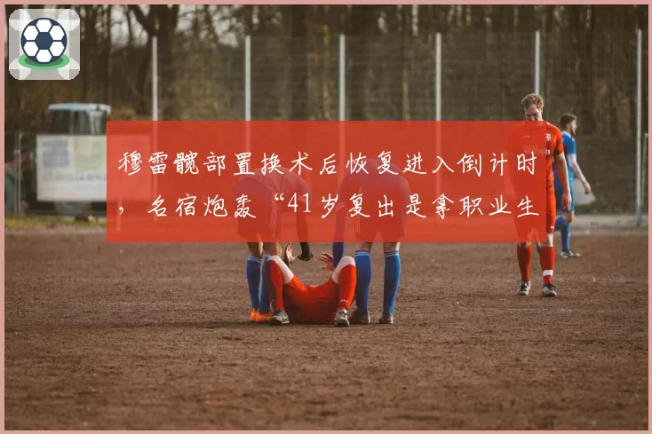 穆雷髋部置换术后恢复进入倒计时，名宿炮轰“41岁复出是拿职业生涯做赌注”