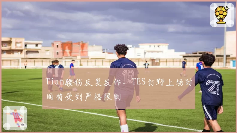 Tian腰伤反复发作，TES打野上场时间将受到严格限制