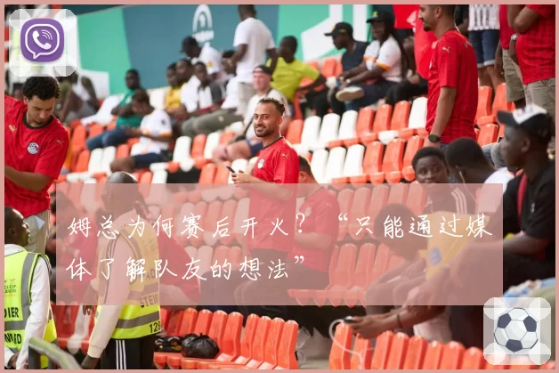 姆总为何赛后开火?“只能通过媒体了解队友的想法”
